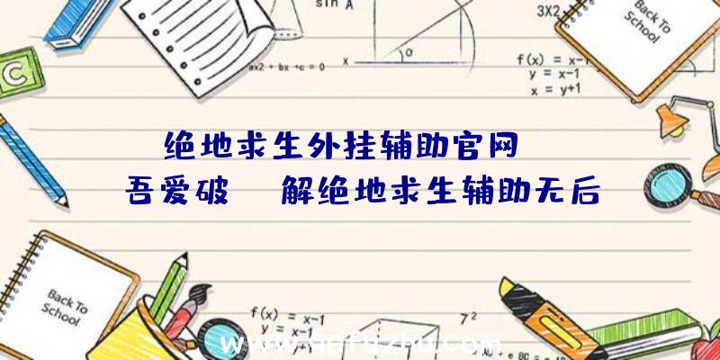 「绝地求生外挂辅助官网zh」|吾爱破解绝地求生辅助无后